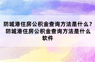 防城港住房公积金查询方法是什么？ 防城港住房公积金查询方法是什么软件